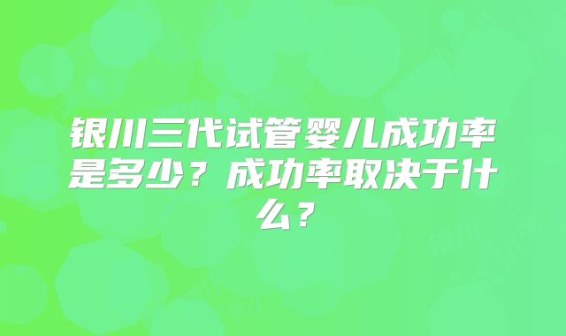 银川三代试管婴儿成功率是多少？成功率取决于什么？