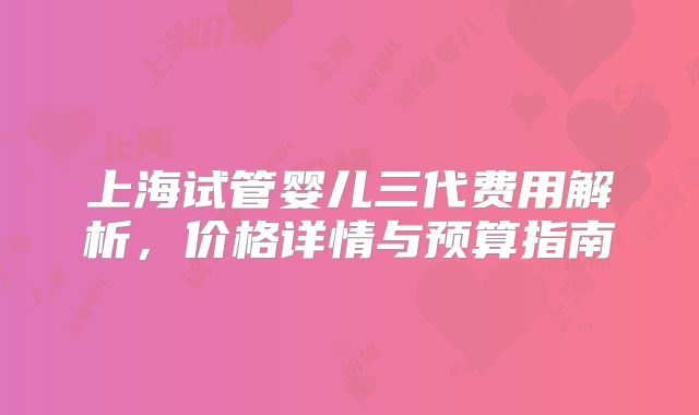 上海试管婴儿三代费用解析，价格详情与预算指南