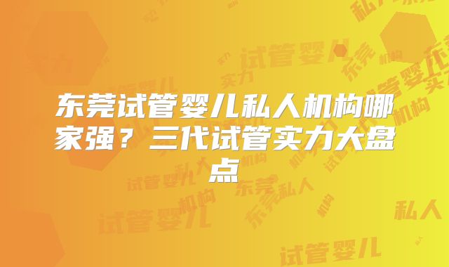 东莞试管婴儿私人机构哪家强？三代试管实力大盘点