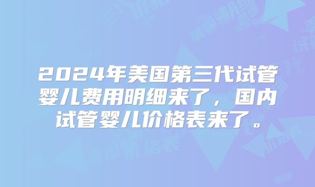 2024年美国第三代试管婴儿费用明细来了,国内试管婴儿价格表来了。