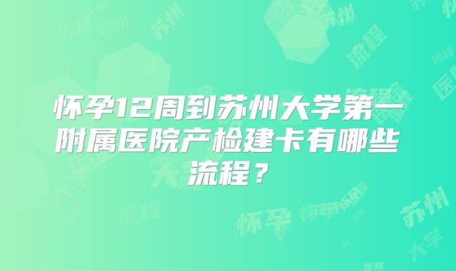 怀孕12周到苏州大学第一附属医院产检建卡有哪些流程？