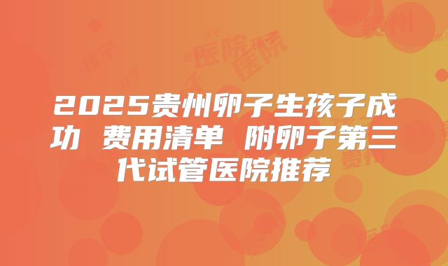 2025贵州卵子生孩子成功 费用清单 附卵子第三代试管医院推荐