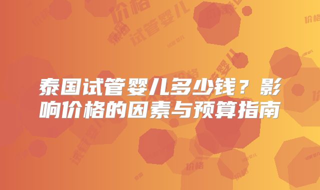 泰国试管婴儿多少钱？影响价格的因素与预算指南