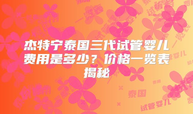 杰特宁泰国三代试管婴儿费用是多少？价格一览表揭秘