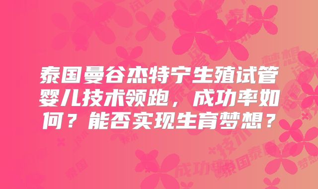 泰国曼谷杰特宁生殖试管婴儿技术领跑，成功率如何？能否实现生育梦想？