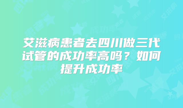 艾滋病患者去四川做三代试管的成功率高吗？如何提升成功率