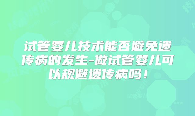 试管婴儿技术能否避免遗传病的发生-做试管婴儿可以规避遗传病吗！