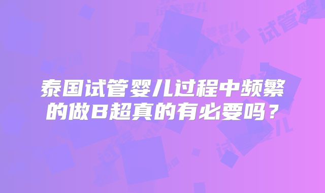 泰国试管婴儿过程中频繁的做B超真的有必要吗？