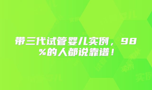 带三代试管婴儿实例，98%的人都说靠谱！