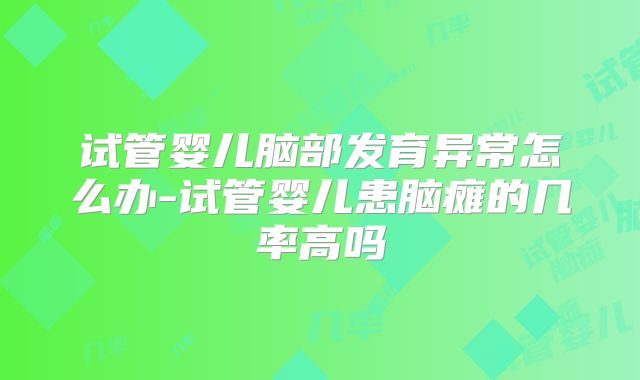 试管婴儿脑部发育异常怎么办-试管婴儿患脑瘫的几率高吗