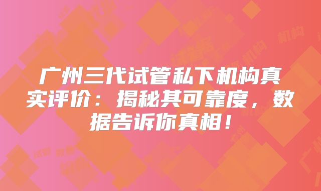 广州三代试管私下机构真实评价：揭秘其可靠度，数据告诉你真相！