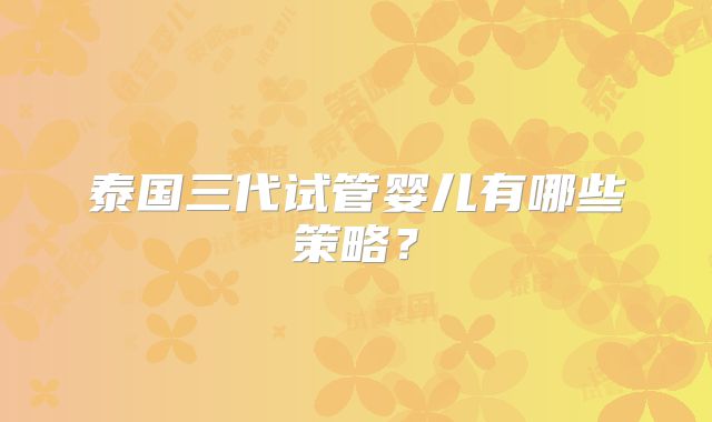 泰国三代试管婴儿有哪些策略?