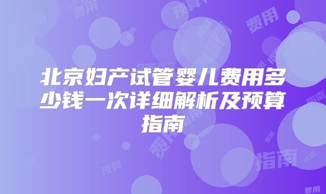 北京妇产试管婴儿费用多少钱一次详细解析及预算指南