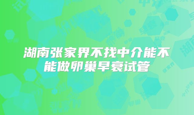 湖南张家界不找中介能不能做卵巢早衰试管