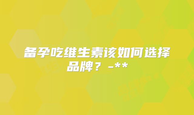 备孕吃维生素该如何选择品牌？-**