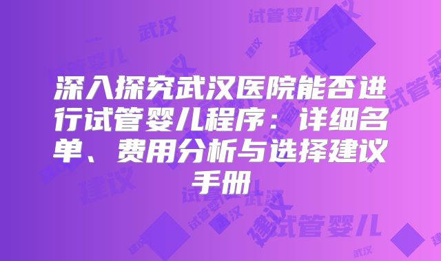 深入探究武汉医院能否进行试管婴儿程序：详细名单、费用分析与选择建议手册