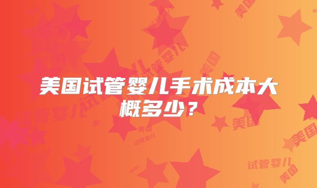美国试管婴儿手术成本大概多少?