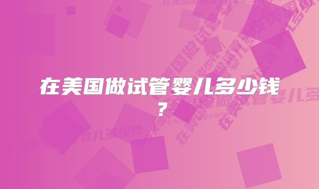 在美国做试管婴儿多少钱?