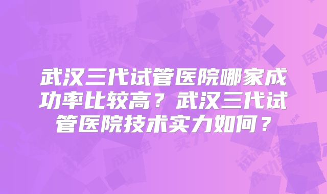 武汉三代试管医院哪家成功率比较高？武汉三代试管医院技术实力如何？