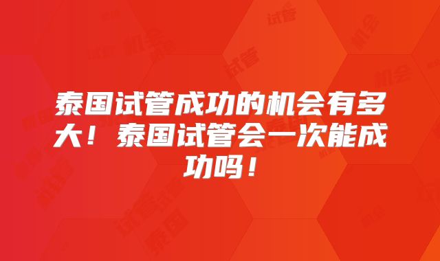 泰国试管成功的机会有多大！泰国试管会一次能成功吗！