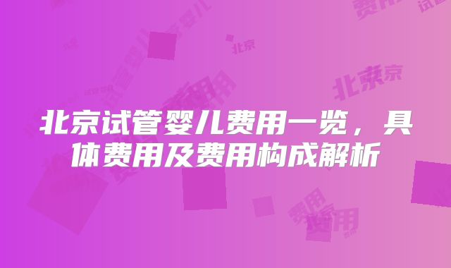 北京试管婴儿费用一览,具体费用及费用构成解析