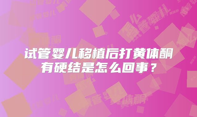 试管婴儿移植后打黄体酮有硬结是怎么回事？