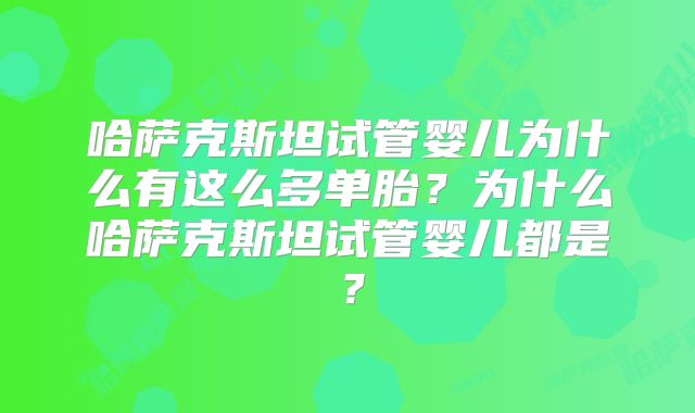 哈萨克斯坦试管婴儿为什么有这么多单胎？为什么哈萨克斯坦试管婴儿都是？
