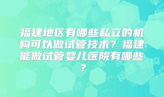 福建地区有哪些私立的机构可以做试管技术？福建能做试管婴儿医院有哪些？
