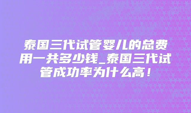 泰国三代试管婴儿的总费用一共多少钱_泰国三代试管成功率为什么高！