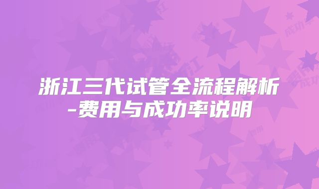 浙江三代试管全流程解析-费用与成功率说明