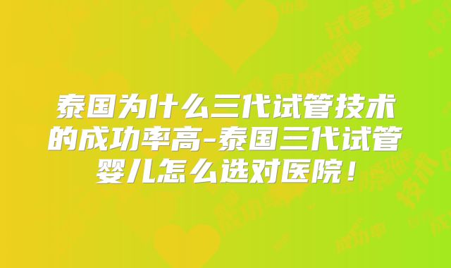 泰国为什么三代试管技术的成功率高-泰国三代试管婴儿怎么选对医院！