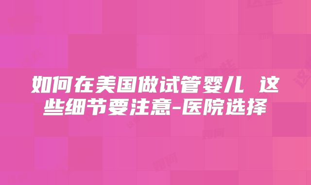 如何在美国做试管婴儿 这些细节要注意-医院选择