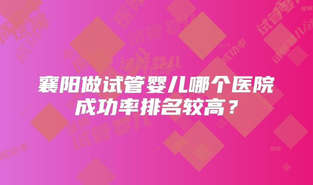 襄阳做试管婴儿哪个医院成功率排名较高？