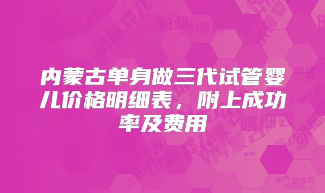 内蒙古单身做三代试管婴儿价格明细表,附上成功率及费用