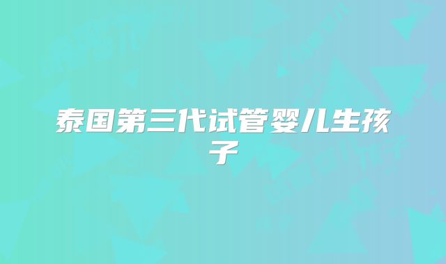 泰国第三代试管婴儿生孩子