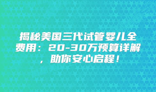 揭秘美国三代试管婴儿全费用：20-30万预算详解，助你安心启程！
