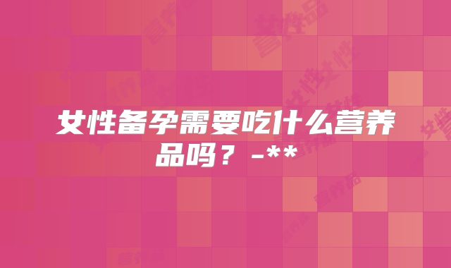 女性备孕需要吃什么营养品吗？-**