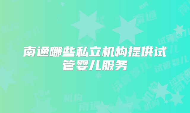 南通哪些私立机构提供试管婴儿服务