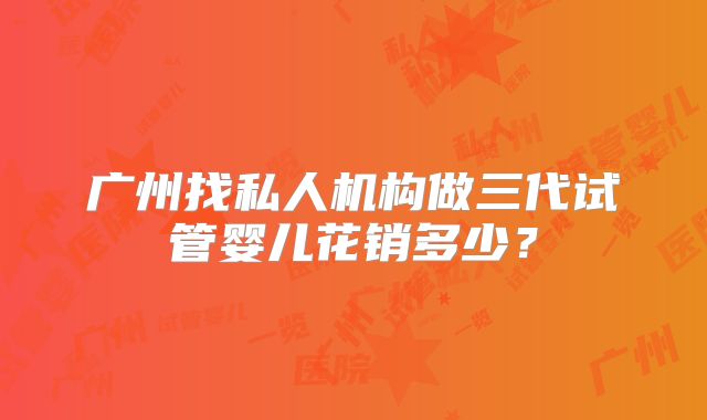 广州找私人机构做三代试管婴儿花销多少？