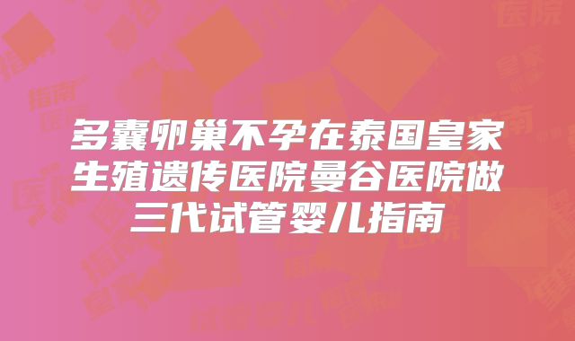 多囊卵巢不孕在泰国皇家生殖遗传医院曼谷医院做三代试管婴儿指南