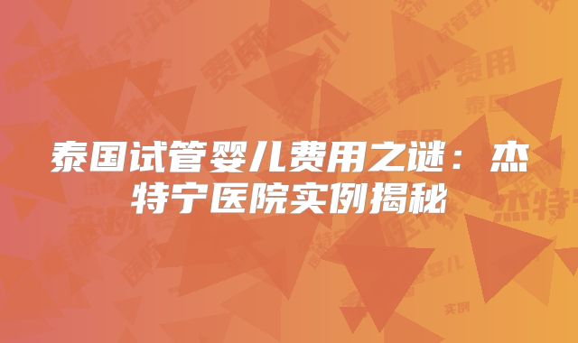 泰国试管婴儿费用之谜:杰特宁医院实例揭秘