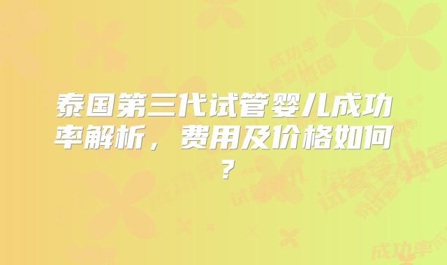 泰国第三代试管婴儿成功率解析，费用及价格如何？