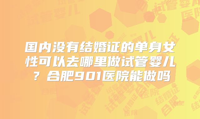 国内没有结婚证的单身女性可以去哪里做试管婴儿？合肥901医院能做吗