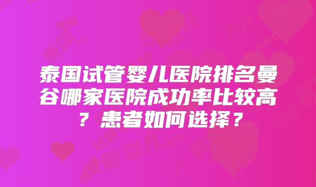 泰国试管婴儿医院排名曼谷哪家医院成功率比较高？患者如何选择？