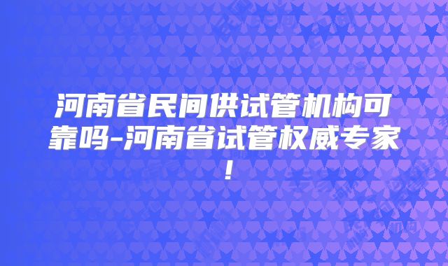 河南省民间供试管机构可靠吗-河南省试管权威专家！