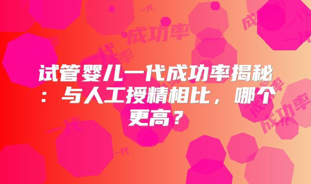 试管婴儿一代成功率揭秘：与人工授精相比，哪个更高？