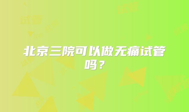 北京三院可以做无痛试管吗？
