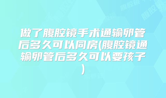 做了腹腔镜手术通输卵管后多久可以同房(腹腔镜通输卵管后多久可以要孩子)