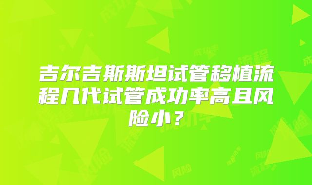吉尔吉斯斯坦试管移植流程几代试管成功率高且风险小？