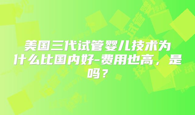 美国三代试管婴儿技术为什么比国内好-费用也高，是吗？